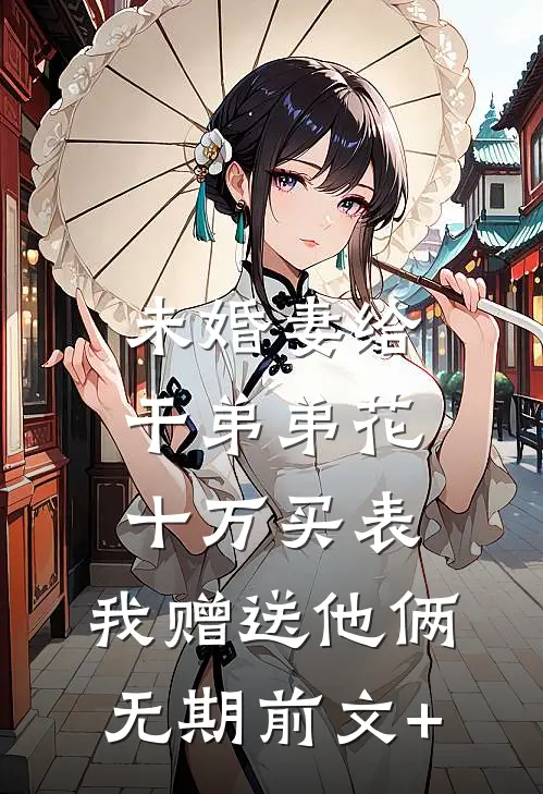 未婚妻给干弟弟花十万买表，我赠送他俩无期前文+