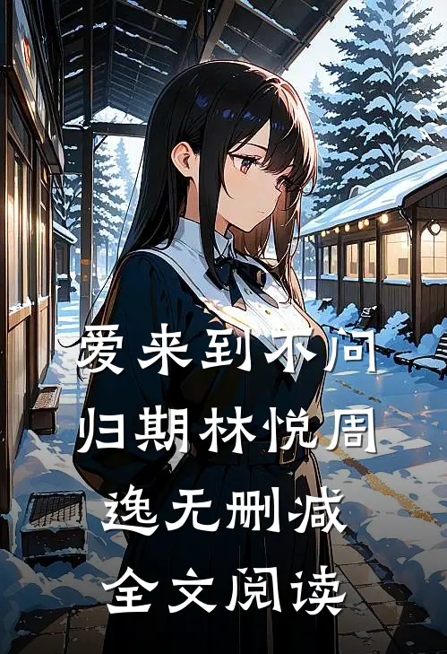 爱来到不问归期林悦周逸无删减全文阅读