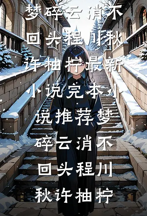 梦碎云消不回头程川秋许柚柠最新小说_完本小说推荐梦碎云消不回头程川秋许柚柠
