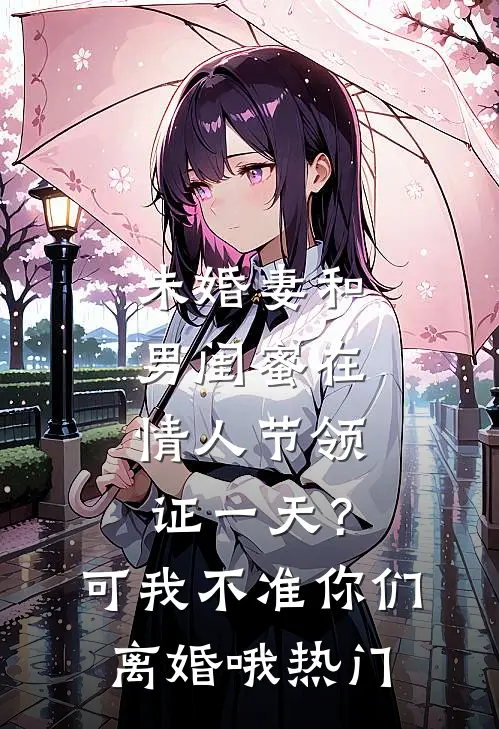 未婚妻和男闺蜜在情人节领证一天？可我不准你们离婚哦热门
