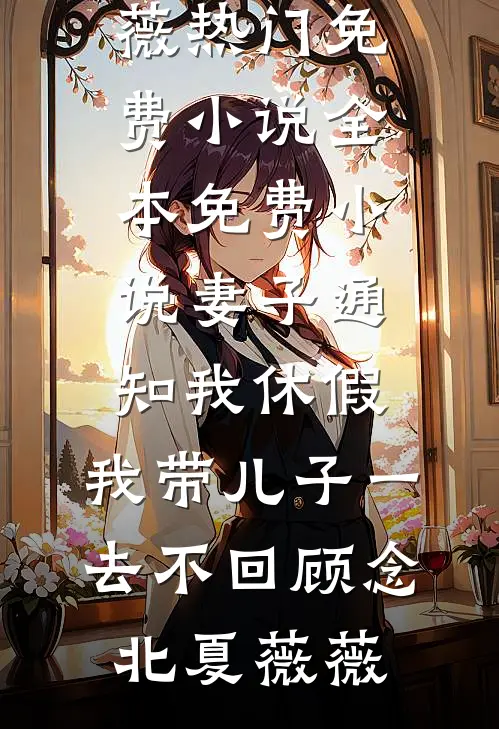 妻子通知我休假，我带儿子一去不回顾念北夏薇薇热门免费小说_全本免费小说妻子通知我休假，我带儿子一去不回顾念北夏薇薇