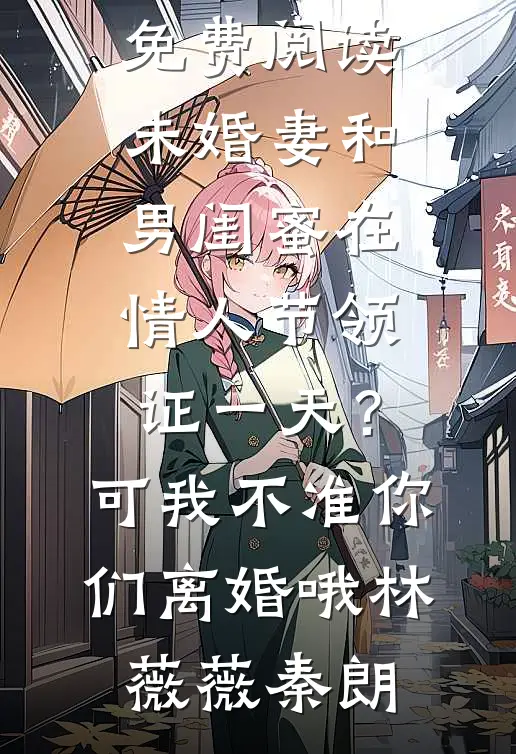 未婚妻和男闺蜜在情人节领证一天？可我不准你们离婚哦林薇薇秦朗小说推荐完本_全文免费阅读未婚妻和男闺蜜在情人节领证一天？可我不准你们离婚哦林薇薇秦朗