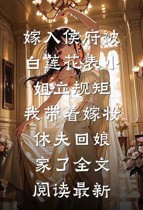 嫁入侯府被白莲花表小姐立规矩，我带着嫁妆休夫回娘家了全文阅读最新