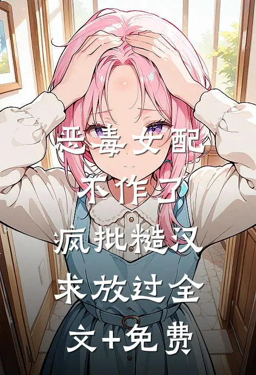 恶毒女配不作了，疯批糙汉求放过全文+免费