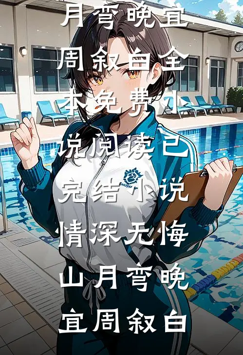 情深无悔山月弯(晚宜周叙白)全本免费小说阅读_已完结小说情深无悔山月弯(晚宜周叙白)
