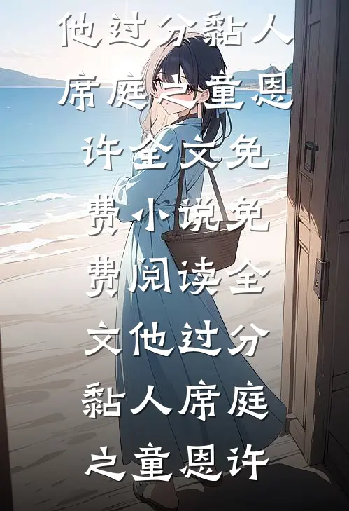 他过分黏人(席庭之童恩许)全文免费小说_免费阅读全文他过分黏人席庭之童恩许