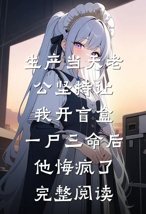 生产当天老公坚持让我开盲盒，一尸三命后他悔疯了完整阅读