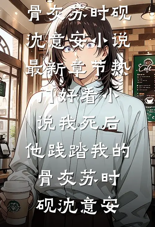 我死后，他践踏我的骨灰苏时砚沈意安小说最新章节_热门好看小说我死后，他践踏我的骨灰苏时砚沈意安