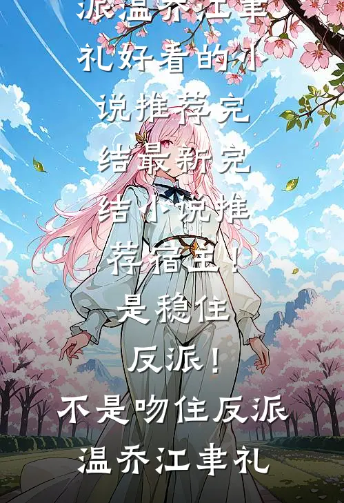 宿主！是稳住反派！不是吻住反派(温乔江聿礼)好看的小说推荐完结_最新完结小说推荐宿主！是稳住反派！不是吻住反派温乔江聿礼