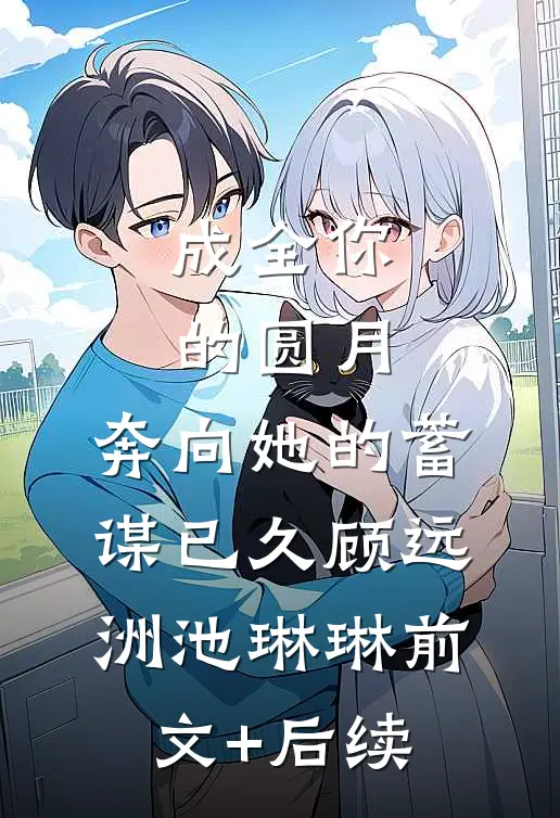 成全你的圆月，奔向她的蓄谋已久顾远洲池琳琳前文+后续