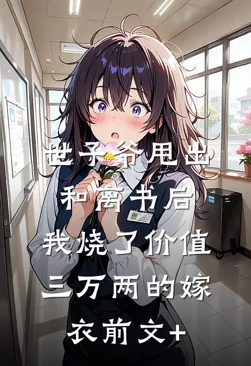世子爷甩出和离书后，我烧了价值三万两的嫁衣前文+