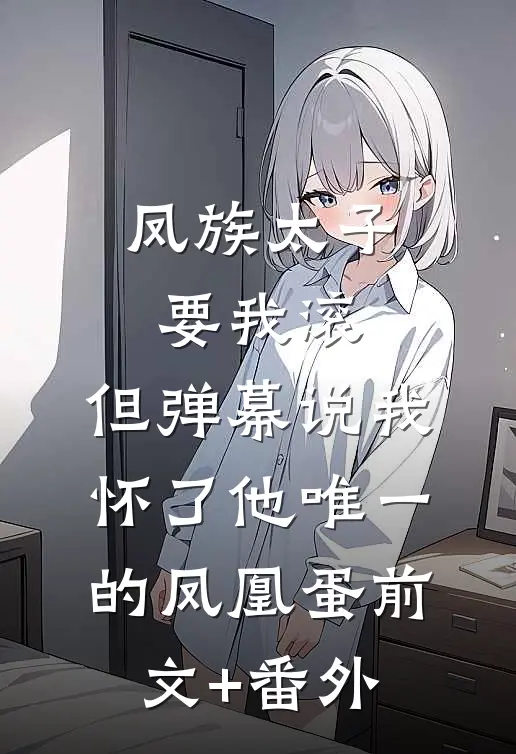 凤族太子要我滚，但弹幕说我怀了他唯一的凤凰蛋前文+番外
