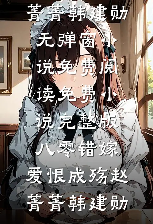 八零错嫁，爱恨成殇赵菁菁韩建勋无弹窗小说免费阅读_免费小说完整版八零错嫁，爱恨成殇(赵菁菁韩建勋)