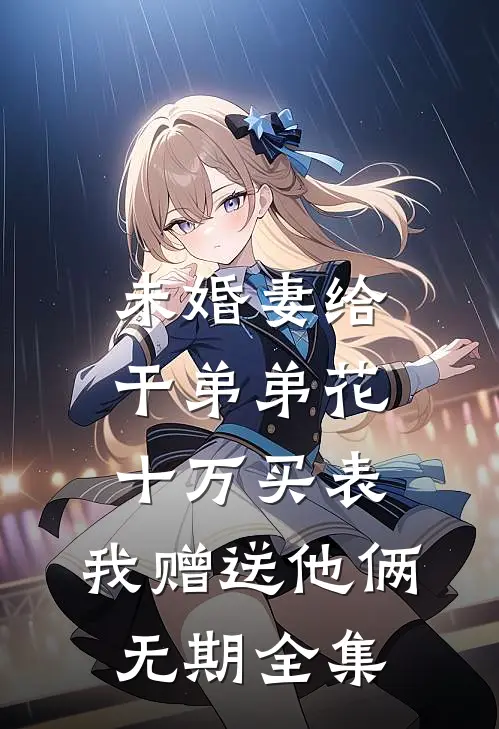 未婚妻给干弟弟花十万买表，我赠送他俩无期全集