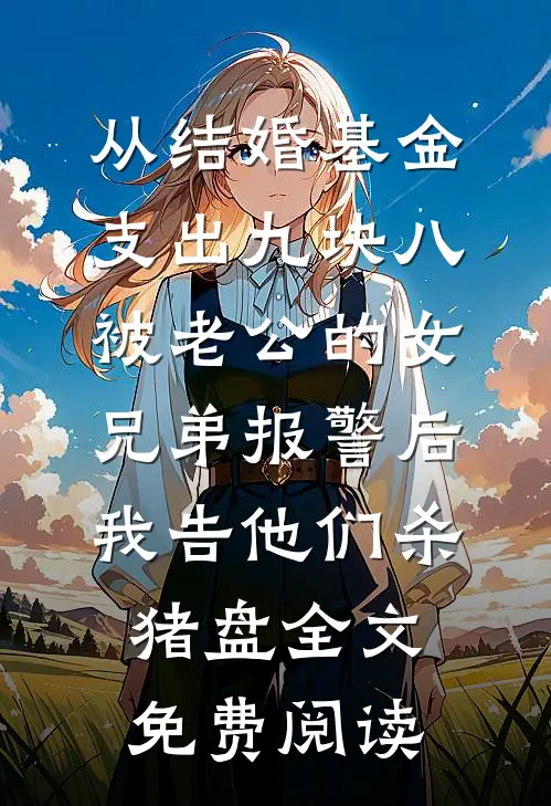 从结婚基金支出九块八被老公的女兄弟报警后，我告他们杀猪盘全文免费阅读