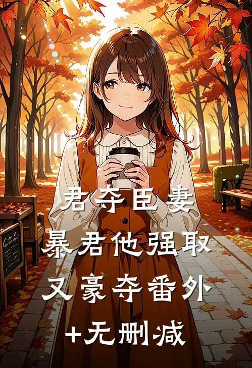 君夺臣妻，暴君他强取又豪夺番外+无删减