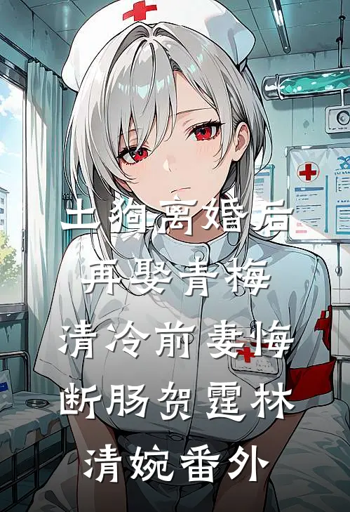 土狗离婚后再娶青梅，清冷前妻悔断肠贺霆林清婉番外