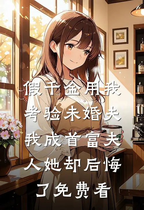 假千金用我考验未婚夫，我成首富夫人她却后悔了免费看