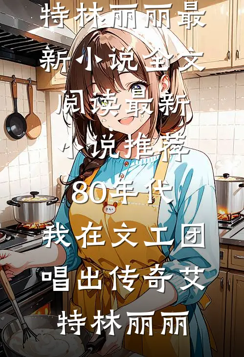 80年代，我在文工团唱出传奇艾特林丽丽最新小说全文阅读_最新小说推荐80年代，我在文工团唱出传奇艾特林丽丽