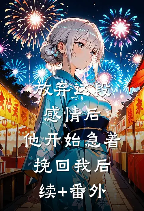 放弃这段感情后，他开始急着挽回我后续+番外