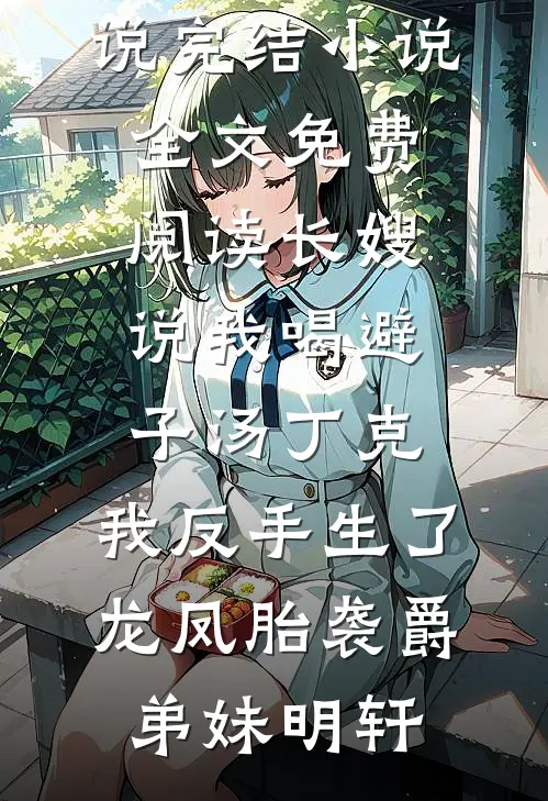 长嫂说我喝避子汤丁克，我反手生了龙凤胎袭爵(弟妹明轩)小说完结_小说全文免费阅读长嫂说我喝避子汤丁克，我反手生了龙凤胎袭爵弟妹明轩