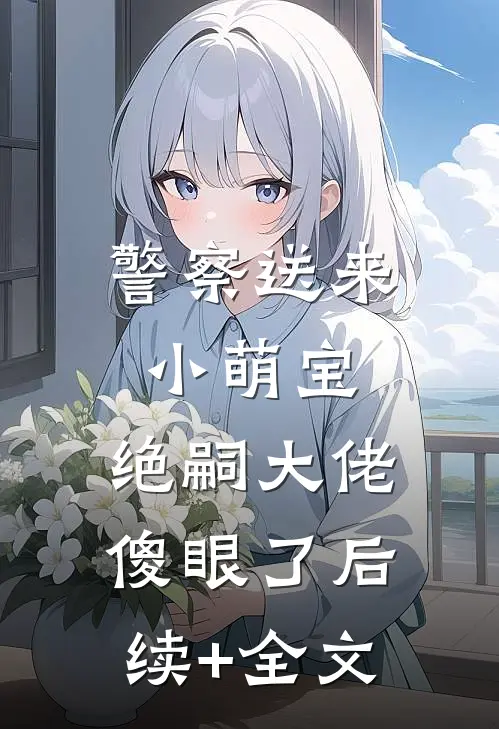 警察送来小萌宝，绝嗣大佬傻眼了后续+全文