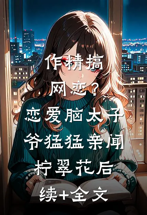 作精搞网恋？恋爱脑太子爷猛猛亲闻柠翠花后续+全文