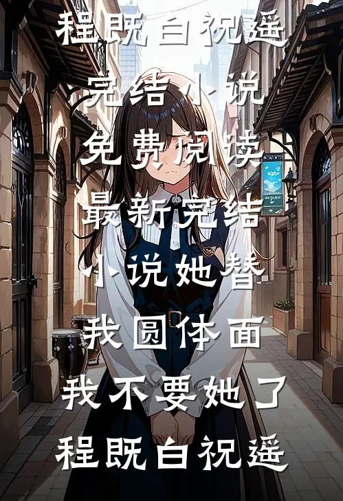 她替我圆体面，我不要她了程既白祝遥完结小说免费阅读_最新完结小说她替我圆体面，我不要她了(程既白祝遥)