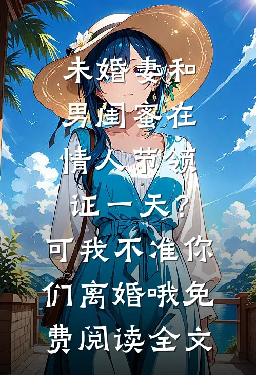 未婚妻和男闺蜜在情人节领证一天？可我不准你们离婚哦免费阅读全文