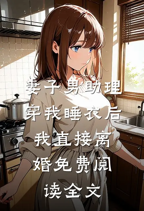 妻子男助理穿我睡衣后，我直接离婚免费阅读全文