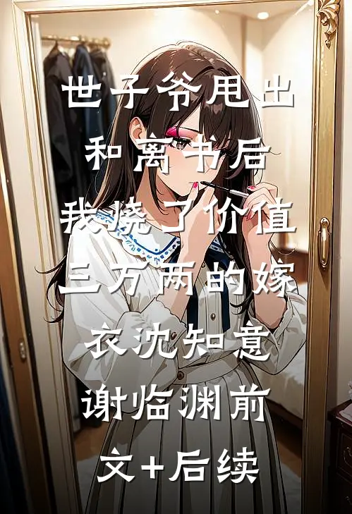 世子爷甩出和离书后，我烧了价值三万两的嫁衣沈知意谢临渊前文+后续