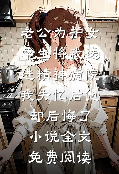 老公为护女学生将我送进精神病院，我失忆后他却后悔了小说全文免费阅读