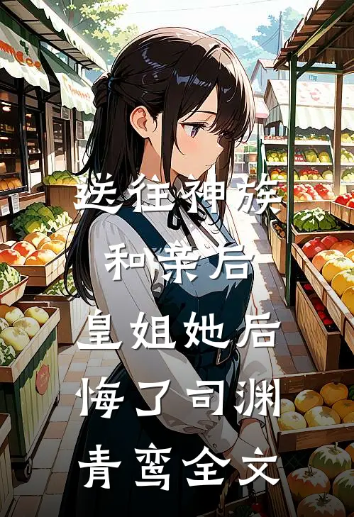 送往神族和亲后，皇姐她后悔了司渊青鸾全文