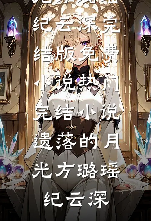 遗落的月光方璐瑶纪云深完结版免费小说_热门完结小说遗落的月光(方璐瑶纪云深)