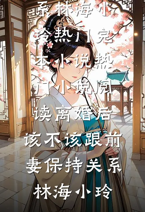 离婚后，该不该跟前妻保持关系(林海小玲)热门完本小说_热门小说阅读离婚后，该不该跟前妻保持关系林海小玲