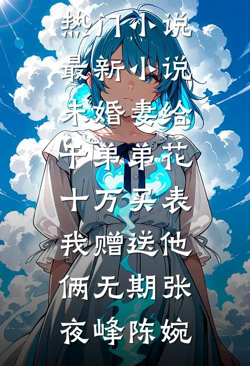 未婚妻给干弟弟花十万买表，我赠送他俩无期(张夜峰陈婉)完结的热门小说_最新小说未婚妻给干弟弟花十万买表，我赠送他俩无期(张夜峰陈婉)