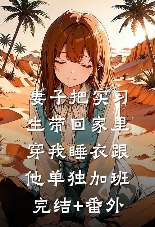 妻子把实习生带回家里，穿我睡衣跟他单独加班完结+番外