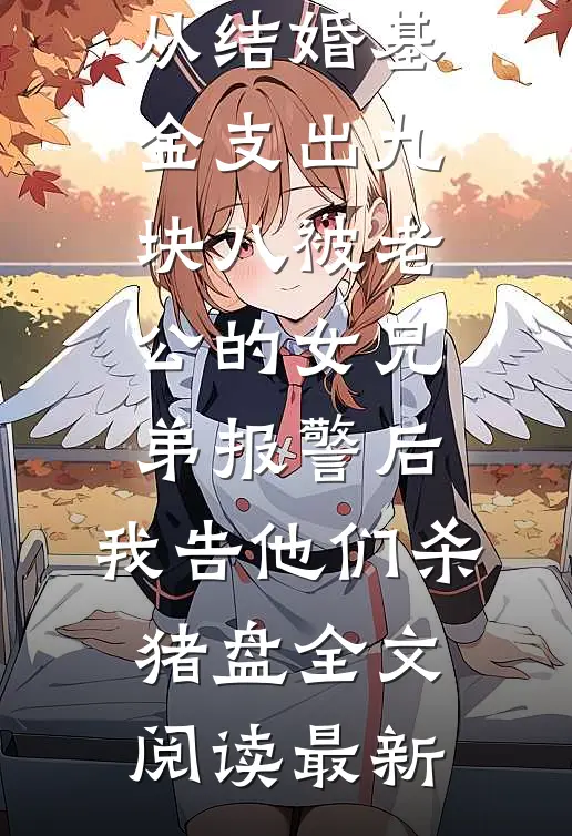 从结婚基金支出九块八被老公的女兄弟报警后，我告他们杀猪盘全文阅读最新