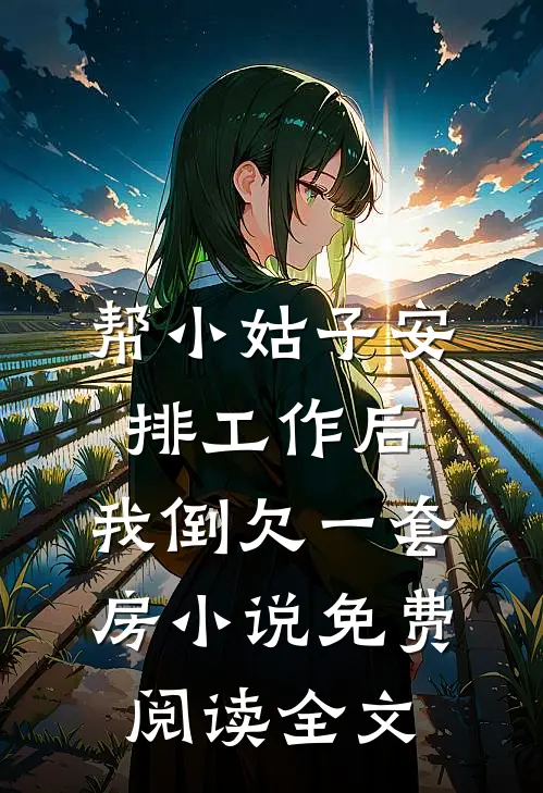 帮小姑子安排工作后，我倒欠一套房小说免费阅读全文