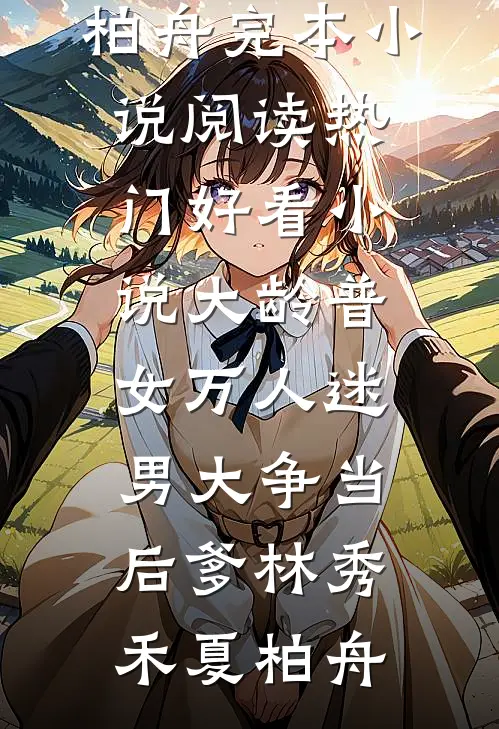 大龄普女万人迷，男大争当后爹林秀禾夏柏舟完本小说阅读_热门好看小说大龄普女万人迷，男大争当后爹林秀禾夏柏舟