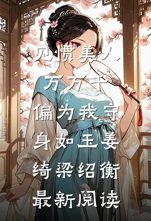 见惯美人万万千，偏为我守身如玉姜绮梁绍衡最新阅读