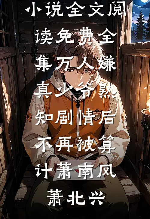 万人嫌真少爷熟知剧情后，不再被算计(萧南风萧北兴)热门免费小说_全文阅读免费全集万人嫌真少爷熟知剧情后，不再被算计萧南风萧北兴
