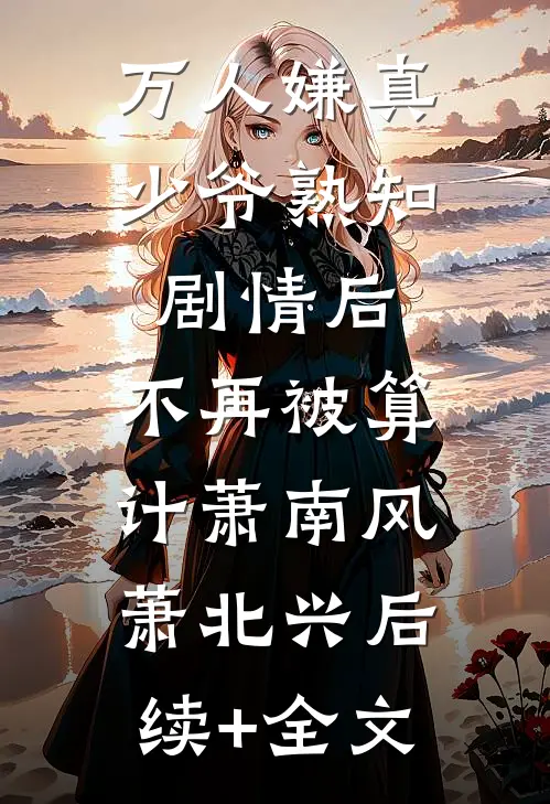 万人嫌真少爷熟知剧情后，不再被算计萧南风萧北兴后续+全文