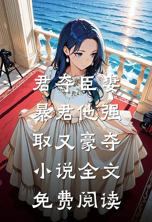 君夺臣妻，暴君他强取又豪夺小说全文免费阅读