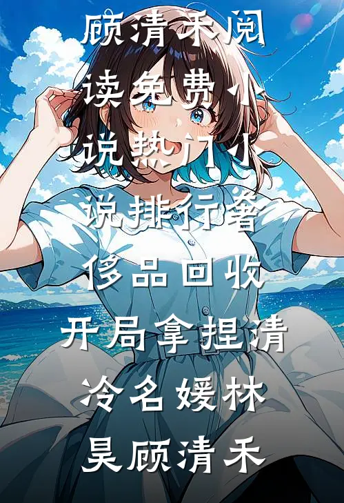 奢侈品回收，开局拿捏清冷名媛林昊顾清禾阅读免费小说_热门小说排行奢侈品回收，开局拿捏清冷名媛林昊顾清禾