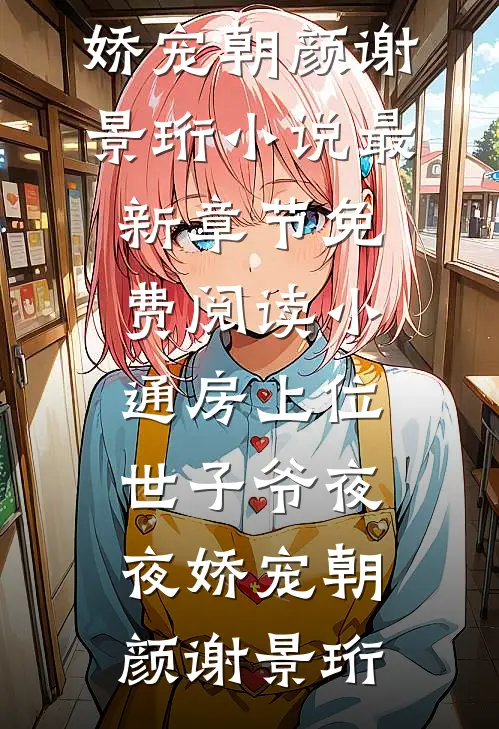 小通房上位，世子爷夜夜娇宠朝颜谢景珩小说最新章节_免费阅读小通房上位，世子爷夜夜娇宠朝颜谢景珩