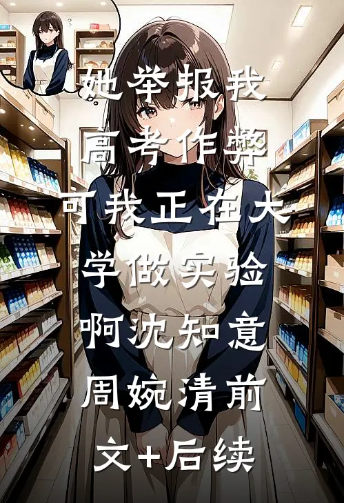 她举报我高考作弊，可我正在大学做实验啊沈知意周婉清前文+后续