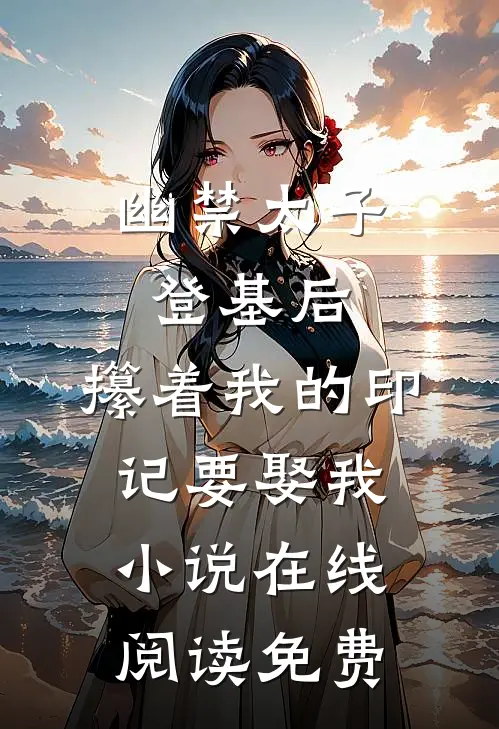 幽禁太子登基后，攥着我的印记要娶我小说在线阅读免费