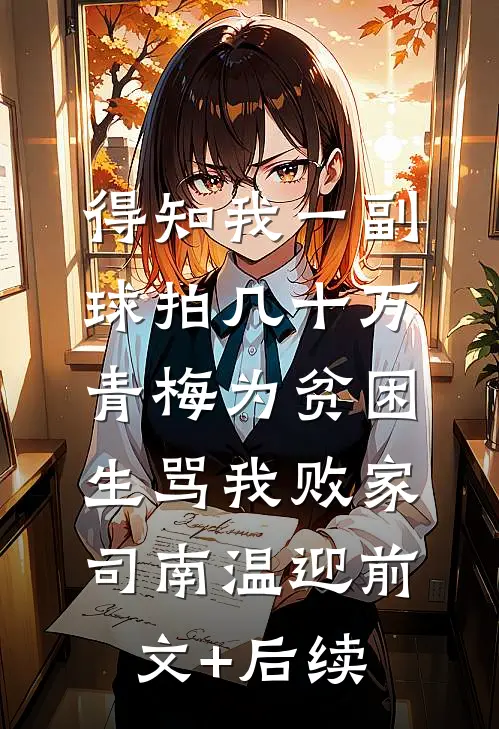 得知我一副球拍几十万，青梅为贫困生骂我败家司南温迎前文+后续