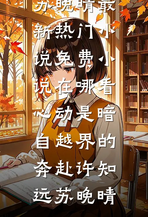 心动是暗自越界的奔赴许知远苏晚晴最新热门小说_免费小说在哪看心动是暗自越界的奔赴(许知远苏晚晴)